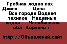 Гребная лодка пвх. › Длина ­ 250 › Цена ­ 9 000 - Все города Водная техника » Надувные лодки   . Челябинская обл.,Коркино г.